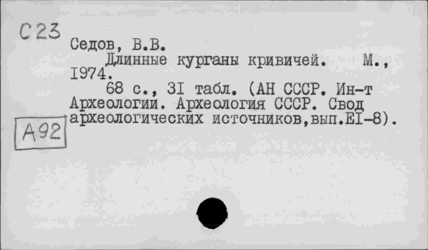 ﻿С 23
А92
Седов, В.В.
Длинные курганы кривичей. М.,
68 с., 31 табл. (АН СССР. Ин-т Археологии. Археология СССР. Свод археологических источников,вып.Е1-8).